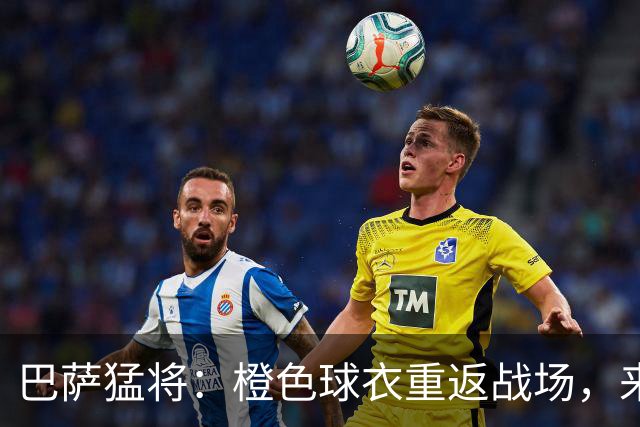 巴萨猛将：橙色球衣重返战场，来一场风格大战！