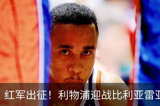 红军出征！利物浦迎战比利亚雷亚尔，阵容大揭秘